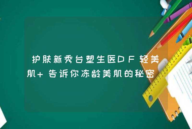 护肤新秀台塑生医DF轻美肌 告诉你冻龄美肌的秘密,第1张