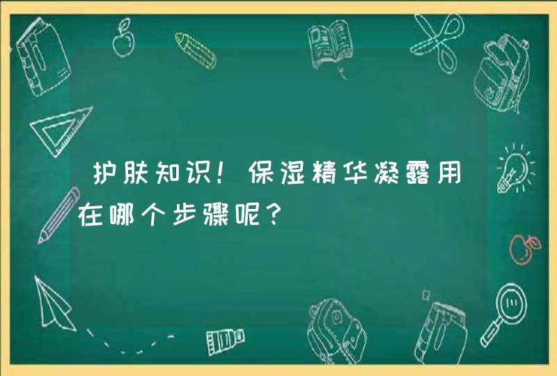 护肤知识！保湿精华凝露用在哪个步骤呢？,第1张