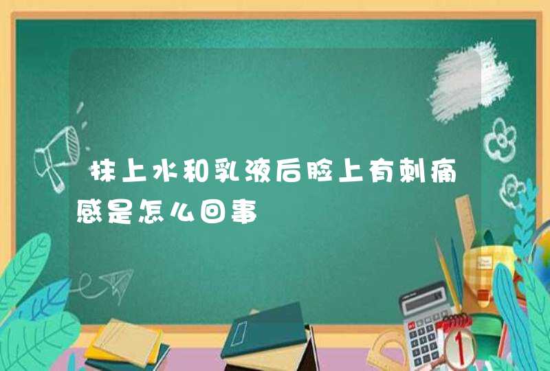 抹上水和乳液后脸上有刺痛感是怎么回事,第1张