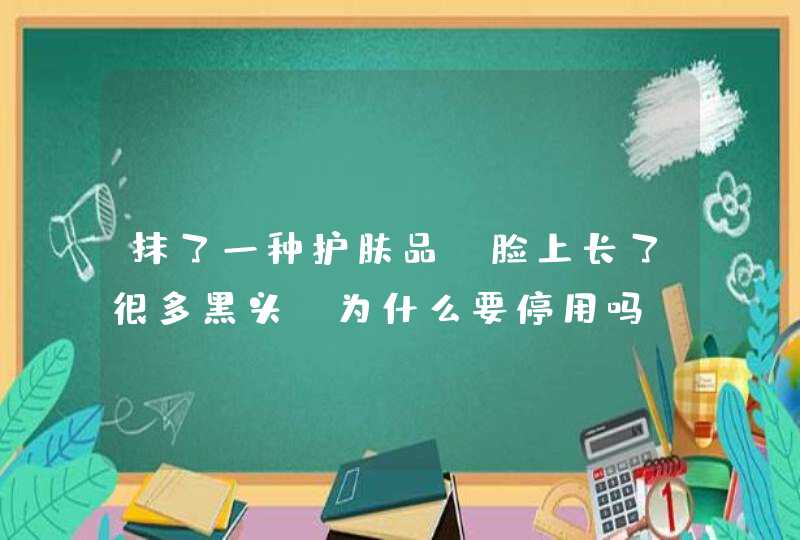 抹了一种护肤品，脸上长了很多黑头，为什么要停用吗,第1张