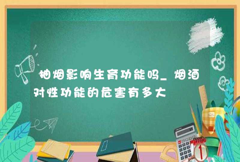 抽烟影响生育功能吗_烟酒对性功能的危害有多大,第1张