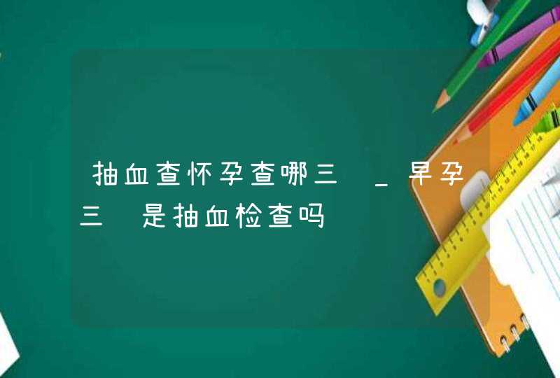 抽血查怀孕查哪三项_早孕三项是抽血检查吗,第1张