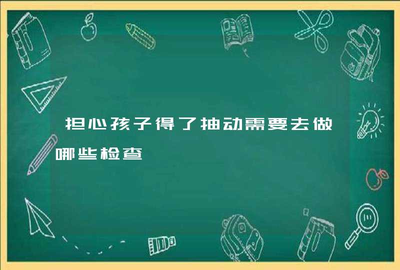 担心孩子得了抽动需要去做哪些检查,第1张