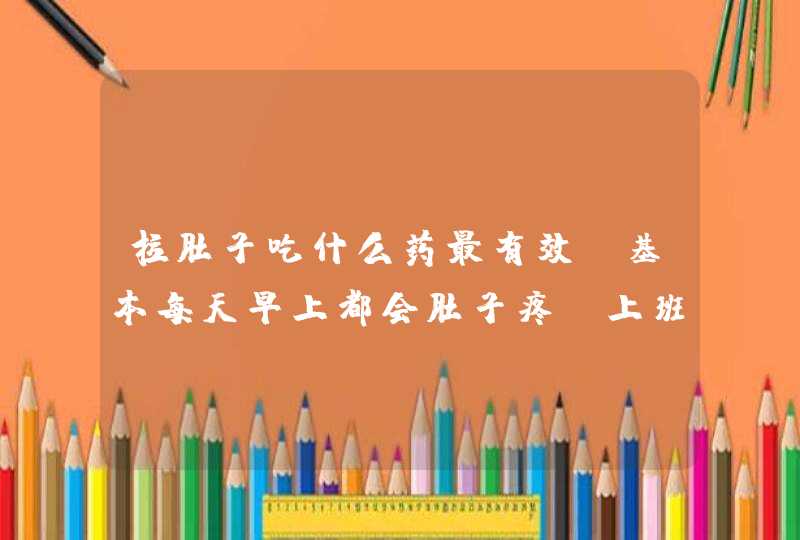 拉肚子吃什么药最有效？基本每天早上都会肚子疼，上班路上都想拉肚子，太尴尬了,第1张