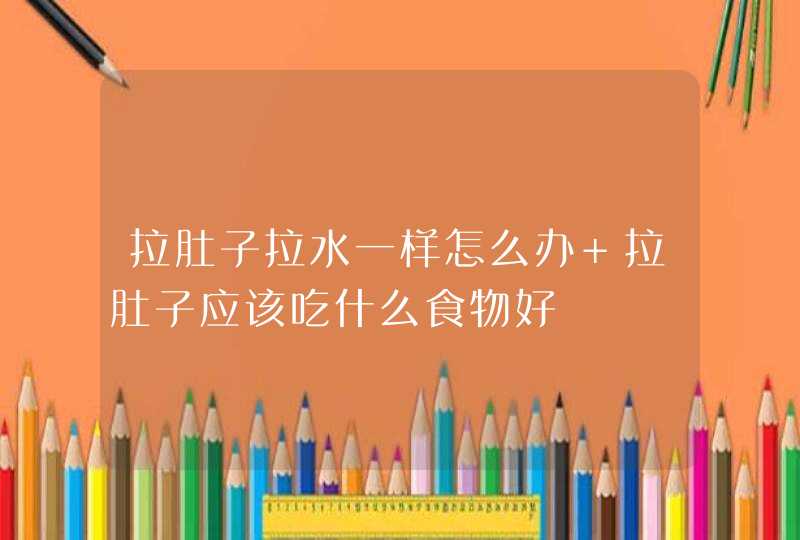 拉肚子拉水一样怎么办 拉肚子应该吃什么食物好,第1张