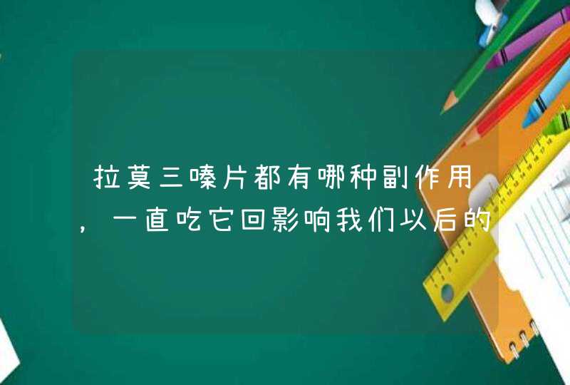 拉莫三嗪片都有哪种副作用，一直吃它回影响我们以后的生活吗,第1张