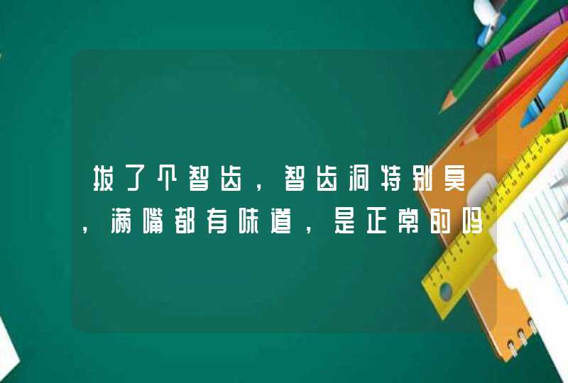 拔了个智齿，智齿洞特别臭，满嘴都有味道，是正常的吗？,第1张