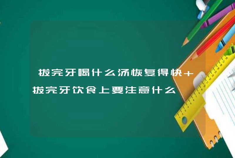 拔完牙喝什么汤恢复得快 拔完牙饮食上要注意什么,第1张