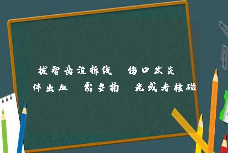 拔智齿没拆线，伤口发炎 伴出血。需要拍X光或者核磁共振来确认伤口是否有线头，异物或牙齿残片遗留吗？,第1张