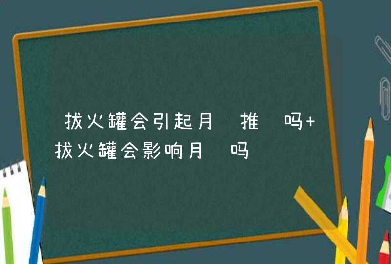 拔火罐会引起月经推迟吗 拔火罐会影响月经吗,第1张