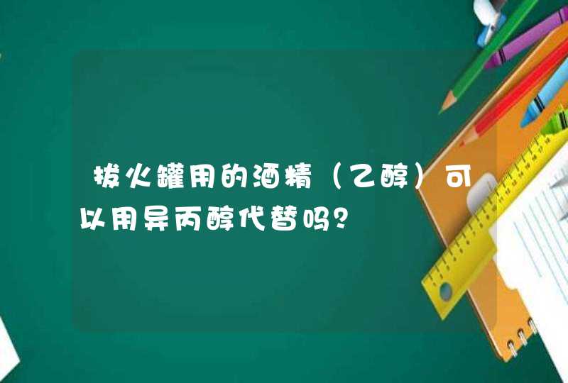 拔火罐用的酒精（乙醇）可以用异丙醇代替吗？,第1张