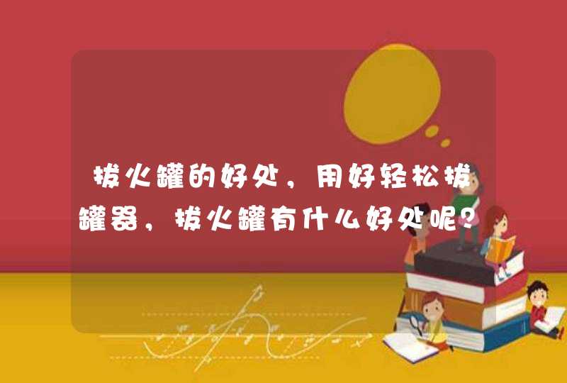 拔火罐的好处，用好轻松拔罐器，拔火罐有什么好处呢？,第1张