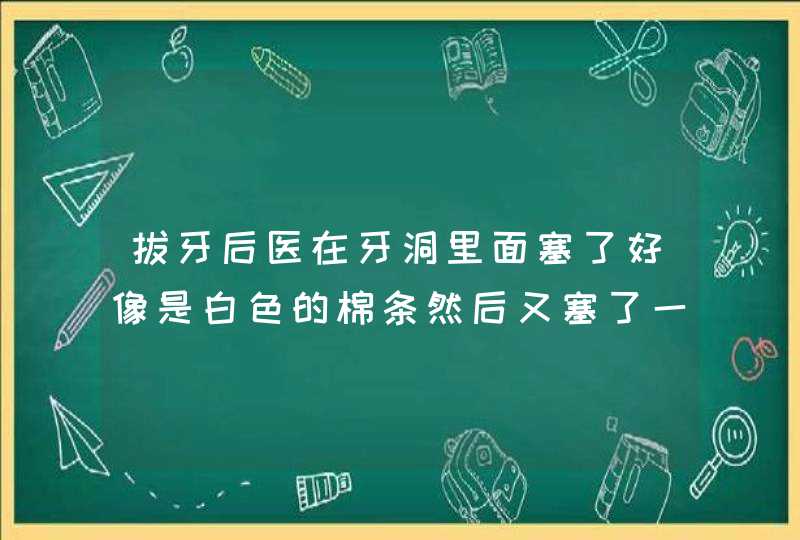 拔牙后医在牙洞里面塞了好像是白色的棉条然后又塞了一大团棉花现在还有白色的棉条在里面白色的棉条是什么,第1张