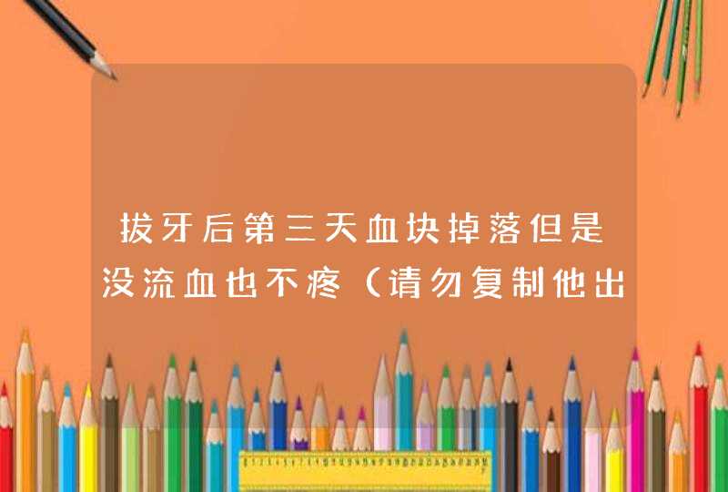 拔牙后第三天血块掉落但是没流血也不疼（请勿复制他出答案过来，我需要有经验的朋友指点）,第1张