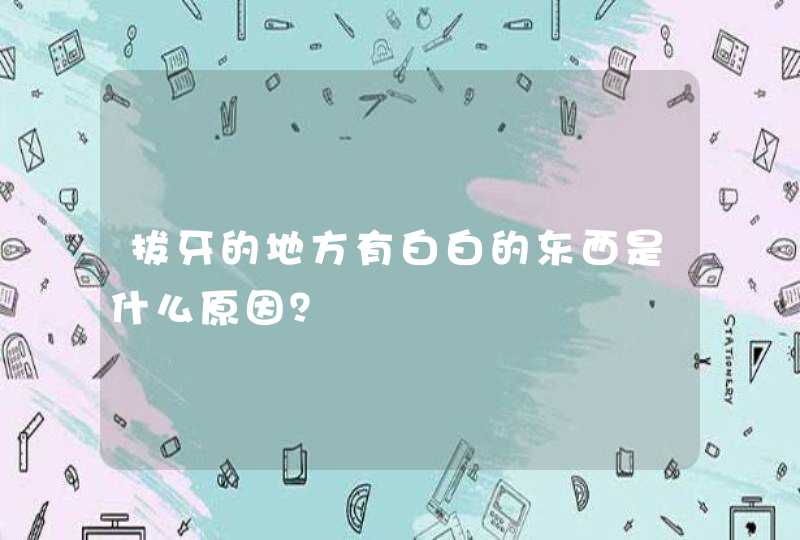 拔牙的地方有白白的东西是什么原因？,第1张