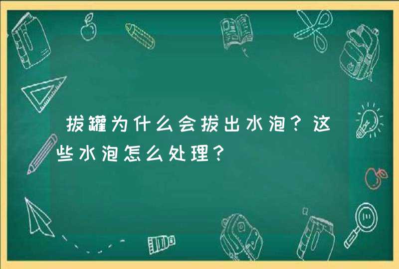 拔罐为什么会拔出水泡？这些水泡怎么处理？,第1张