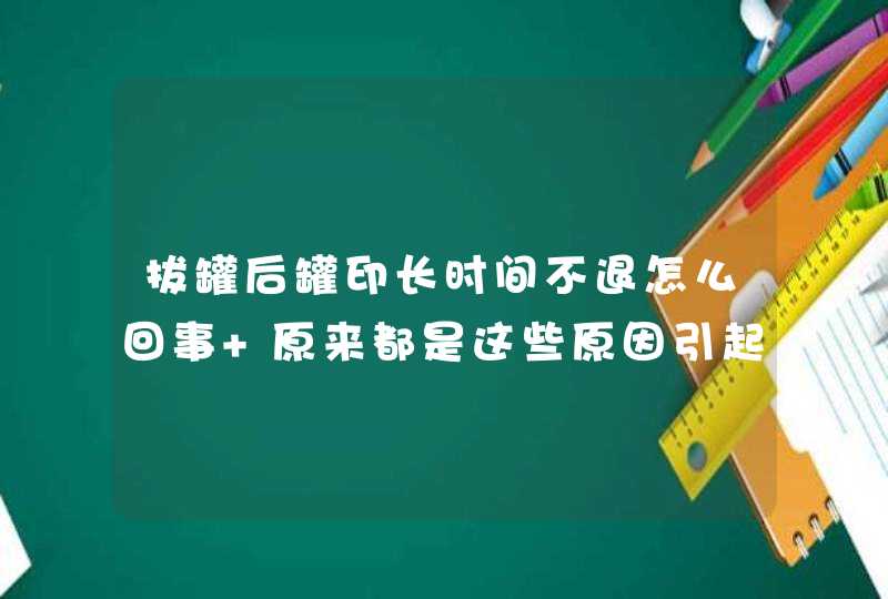 拔罐后罐印长时间不退怎么回事 原来都是这些原因引起的,第1张