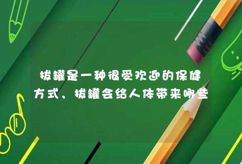 拔罐是一种很受欢迎的保健方式，拔罐会给人体带来哪些好处？,第1张