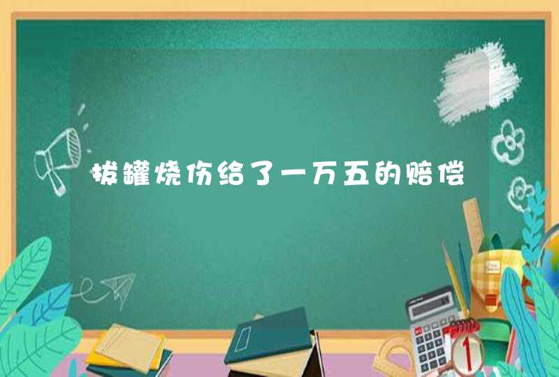 拔罐烧伤给了一万五的赔偿,第1张