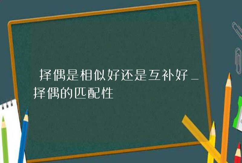 择偶是相似好还是互补好_择偶的匹配性,第1张