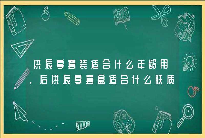 拱辰享套装适合什么年龄用，后拱辰享套盒适合什么肤质,第1张