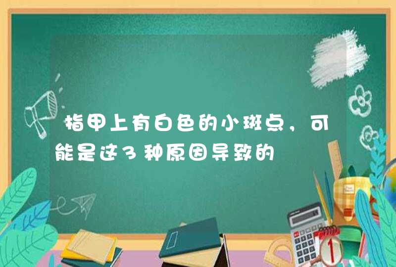 指甲上有白色的小斑点，可能是这3种原因导致的,第1张