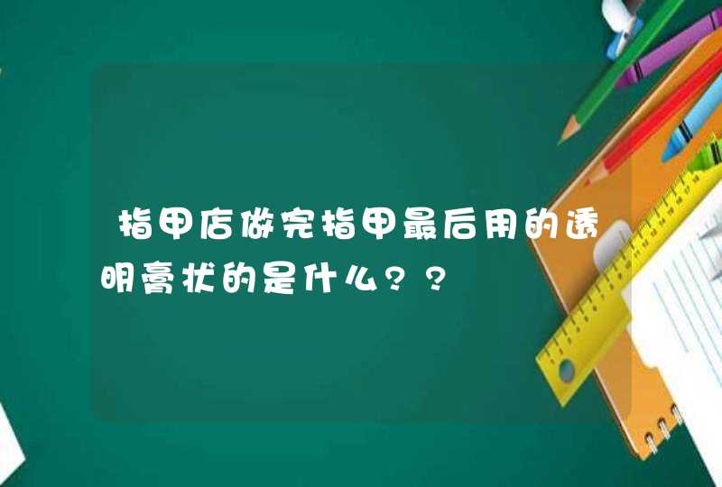 指甲店做完指甲最后用的透明膏状的是什么??,第1张