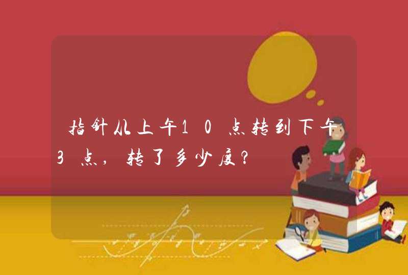 指针从上午10点转到下午3点,转了多少度？,第1张