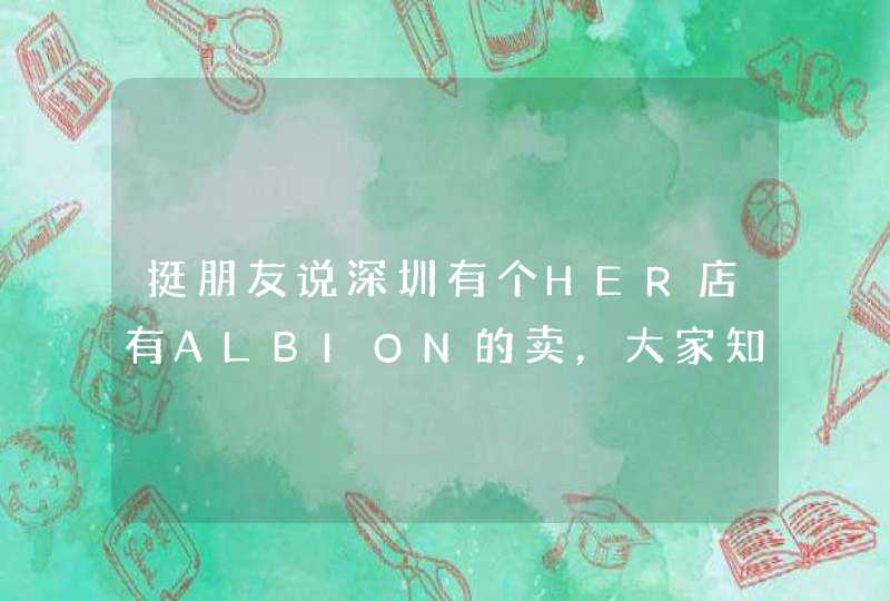 挺朋友说深圳有个HER店有ALBION的卖，大家知道具体地址么是真品吗,第1张