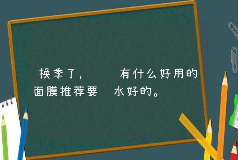 换季了，请问有什么好用的面膜推荐要补水好的。,第1张