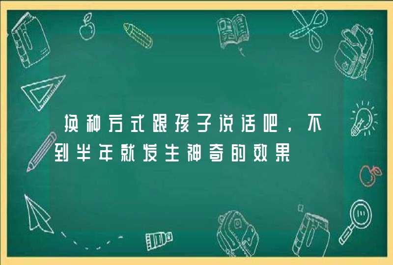 换种方式跟孩子说话吧，不到半年就发生神奇的效果,第1张