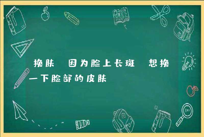 换肤，因为脸上长斑，想换一下脸部的皮肤,第1张