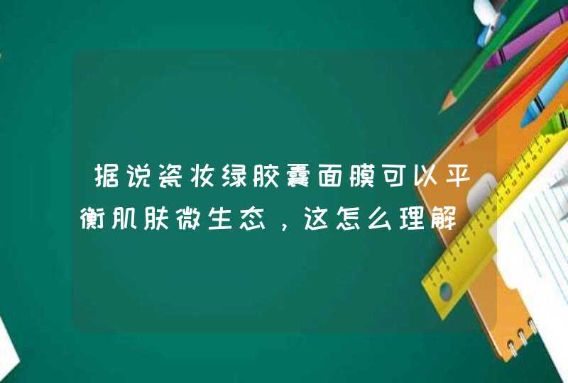 据说瓷妆绿胶囊面膜可以平衡肌肤微生态，这怎么理解,第1张