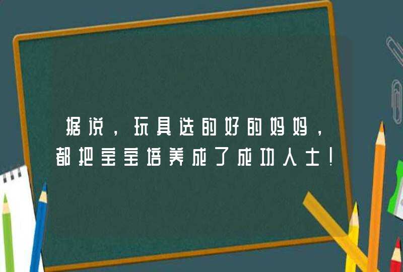 据说，玩具选的好的妈妈，都把宝宝培养成了成功人士！,第1张