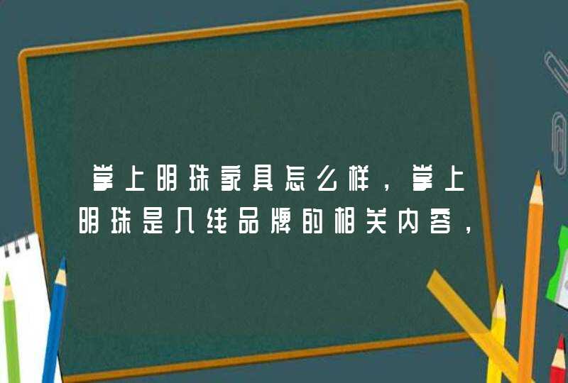 掌上明珠家具怎么样，掌上明珠是几线品牌的相关内容，希望能对大家有帮助！齐装网，中国知名大型装修平台，装修领导品牌。如果想下一番心思装修设计，建议您申请齐装网的设计服务，通过专业设计师的现场量房帮您规划合理的空间布局和精美设计。<p><h3,第1张