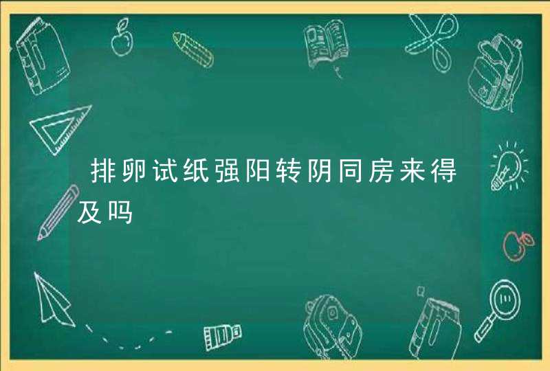 排卵试纸强阳转阴同房来得及吗,第1张