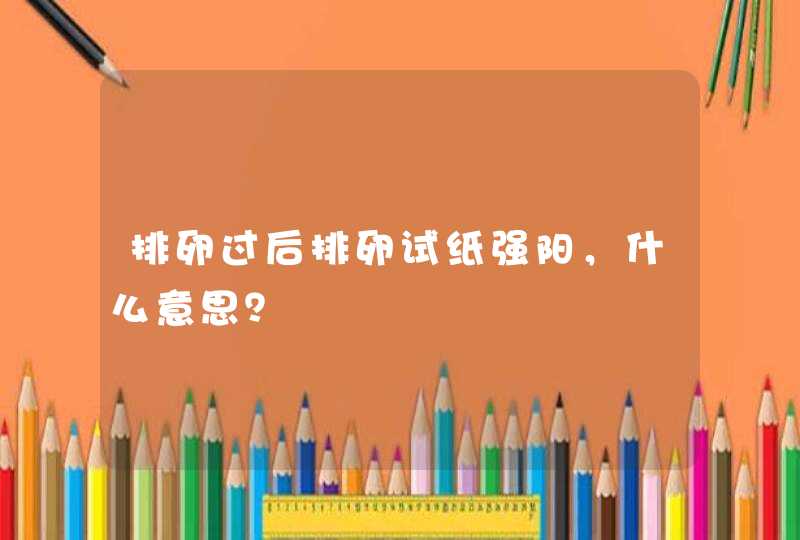 排卵过后排卵试纸强阳，什么意思？,第1张