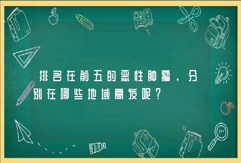 排名在前五的恶性肿瘤，分别在哪些地域高发呢？,第1张