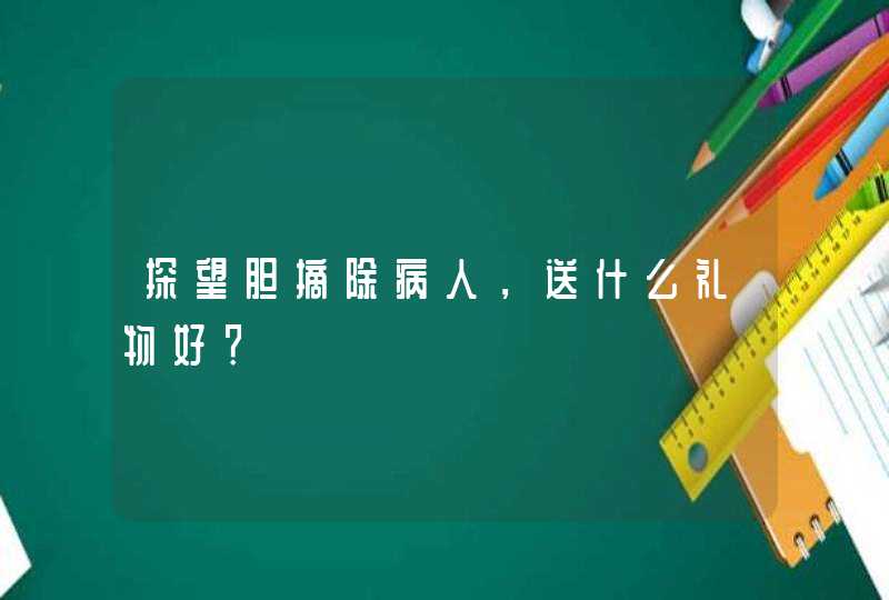 探望胆摘除病人，送什么礼物好？,第1张