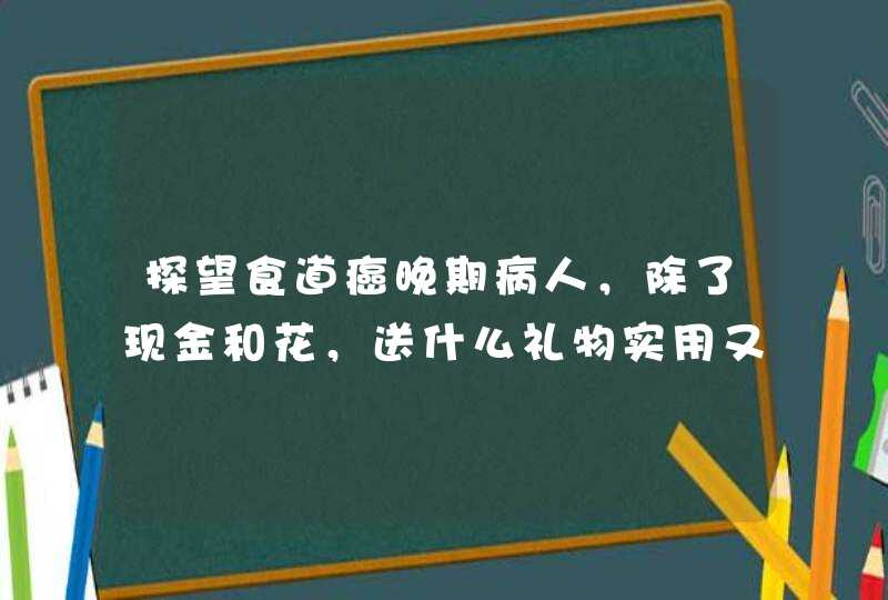 探望食道癌晚期病人，除了现金和花，送什么礼物实用又好？1000元范围内，谢谢,第1张