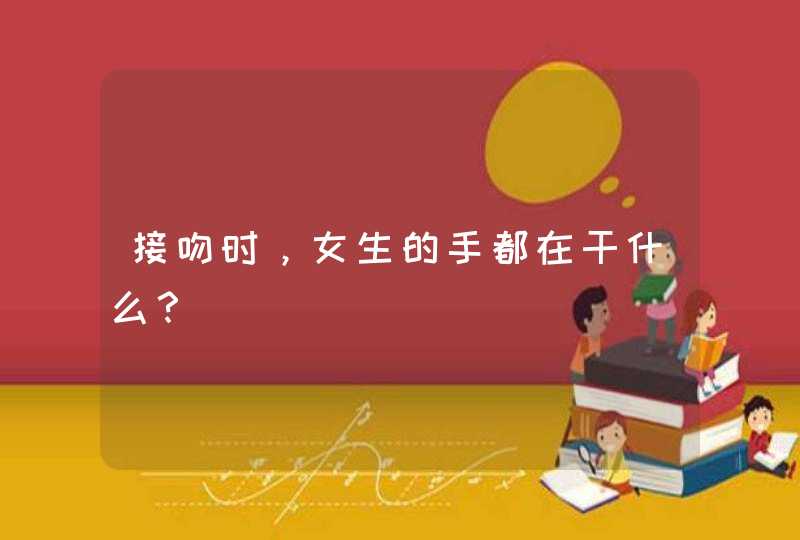 接吻时，女生的手都在干什么？,第1张