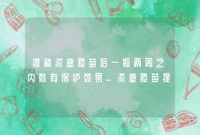 接种流感疫苗后一般两周之内就有保护效果_流感疫苗提前多长时间打,第1张