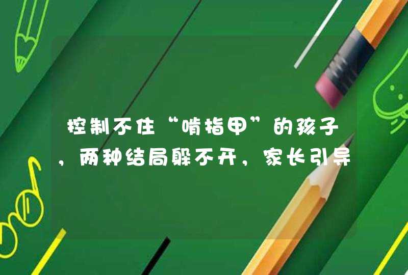 控制不住“啃指甲”的孩子，两种结局躲不开，家长引导有技巧,第1张