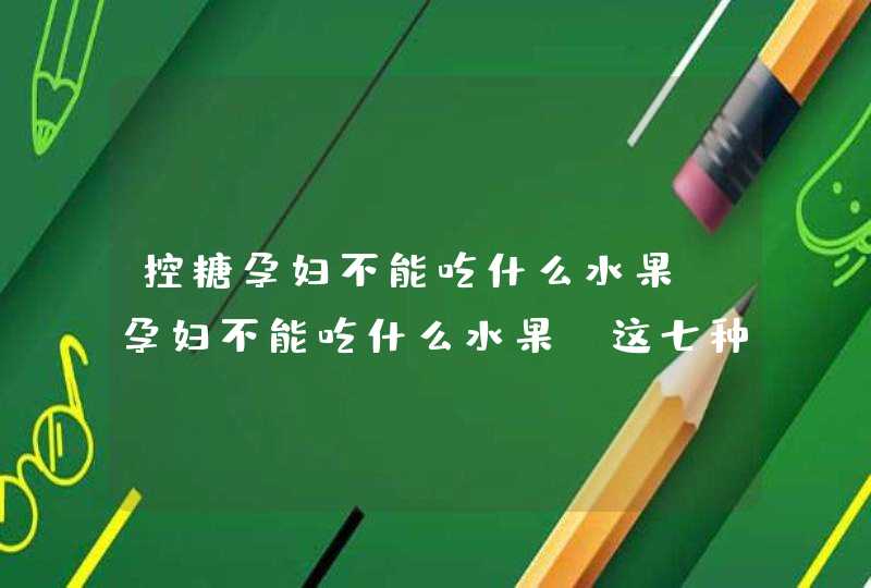 控糖孕妇不能吃什么水果_孕妇不能吃什么水果 这七种水果不能多吃,第1张