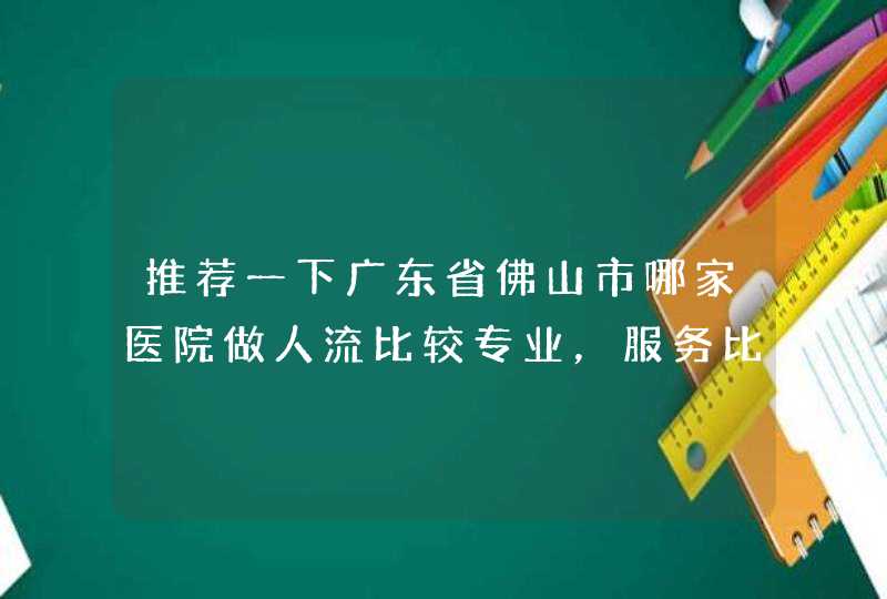 推荐一下广东省佛山市哪家医院做人流比较专业，服务比较好？,第1张