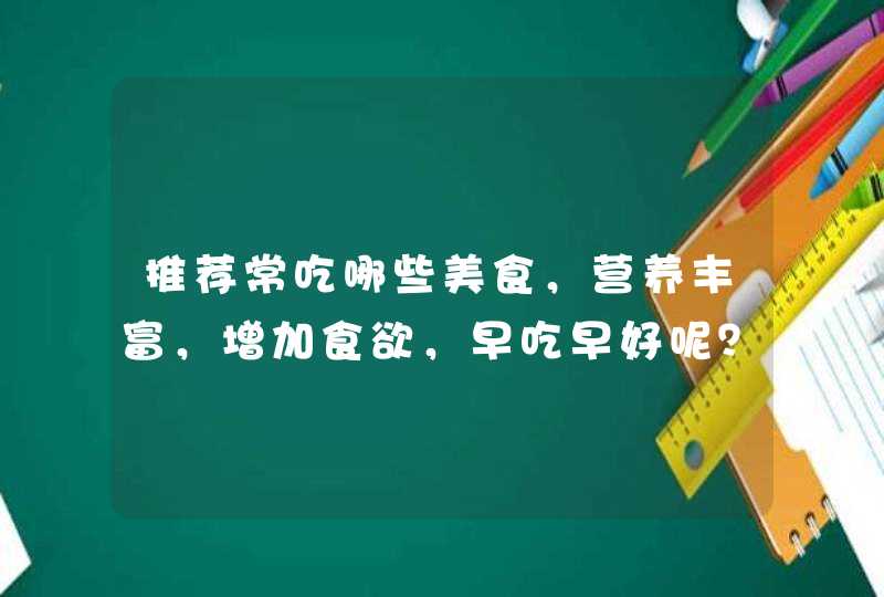 推荐常吃哪些美食，营养丰富，增加食欲，早吃早好呢？,第1张