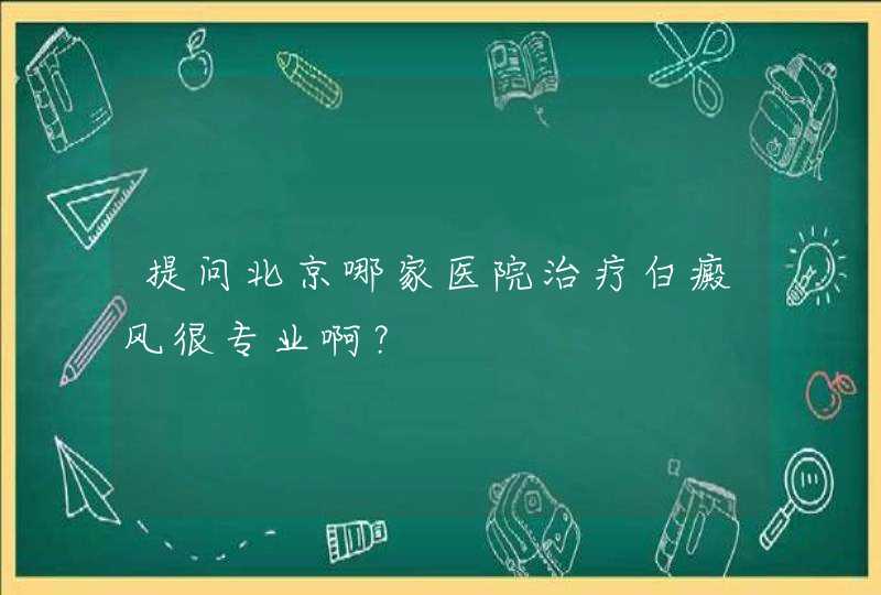 提问北京哪家医院治疗白癜风很专业啊？,第1张