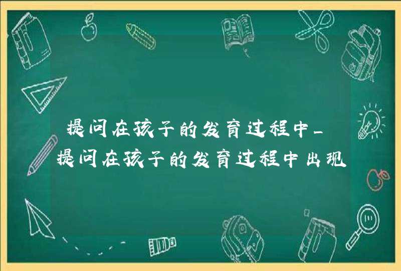 提问在孩子的发育过程中_提问在孩子的发育过程中出现得这么早,第1张