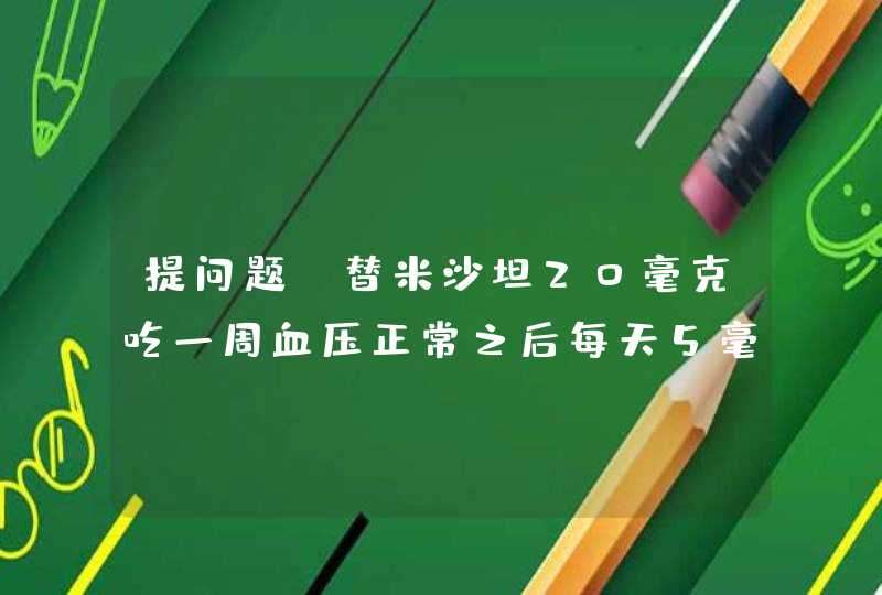 提问题:替米沙坦20毫克吃一周血压正常之后每天5毫克有无作用,第1张