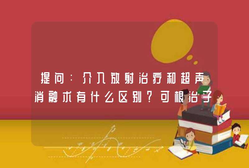 提问：介入放射治疗和超声消融术有什么区别？可根治子宫肌瘤吗？,第1张